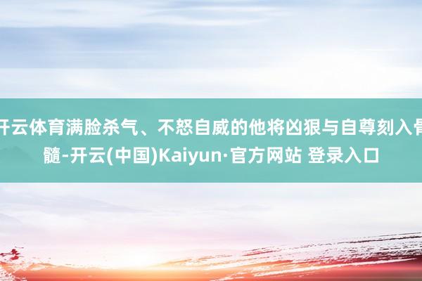 开云体育满脸杀气、不怒自威的他将凶狠与自尊刻入骨髓-开云(中国)Kaiyun·官方网站 登录入口