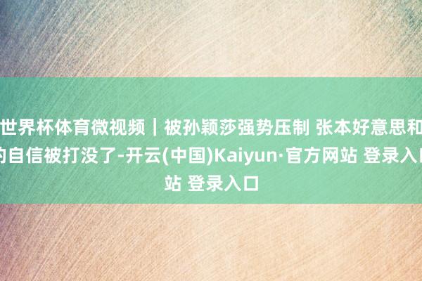 世界杯体育微视频｜被孙颖莎强势压制 张本好意思和的自信被打没了-开云(中国)Kaiyun·官方网站 登录入口
