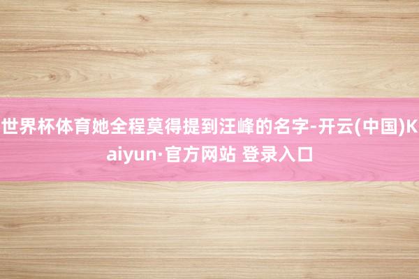 世界杯体育她全程莫得提到汪峰的名字-开云(中国)Kaiyun·官方网站 登录入口