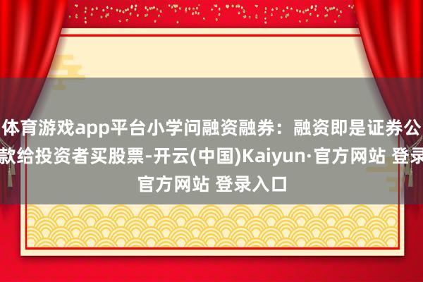 体育游戏app平台小学问融资融券:融资即是证券公司借款给投资者买股票-开云(中国)Kaiyun·官方网站 登录入口
