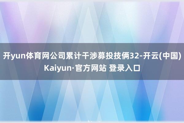 开yun体育网公司累计干涉募投技俩32-开云(中国)Kaiyun·官方网站 登录入口