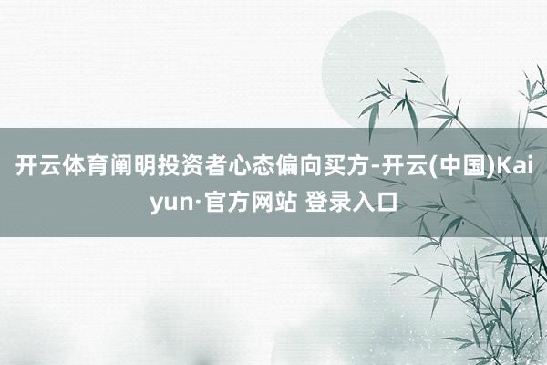 开云体育阐明投资者心态偏向买方-开云(中国)Kaiyun·官方网站 登录入口