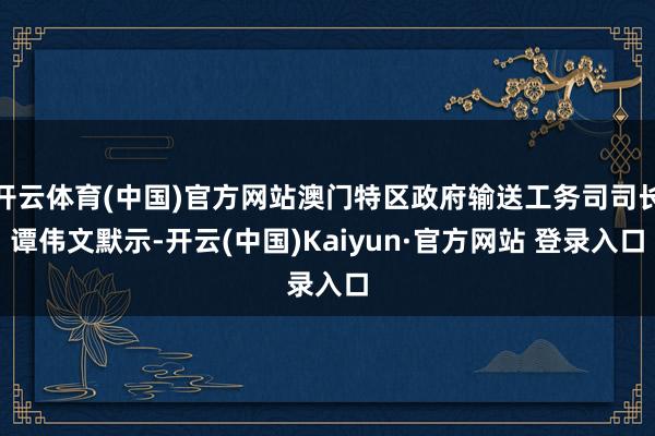 开云体育(中国)官方网站澳门特区政府输送工务司司长谭伟文默示-开云(中国)Kaiyun·官方网站 登录入口