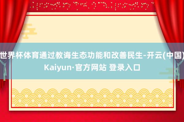 世界杯体育通过教诲生态功能和改善民生-开云(中国)Kaiyun·官方网站 登录入口
