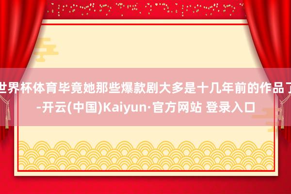 世界杯体育毕竟她那些爆款剧大多是十几年前的作品了-开云(中国)Kaiyun·官方网站 登录入口