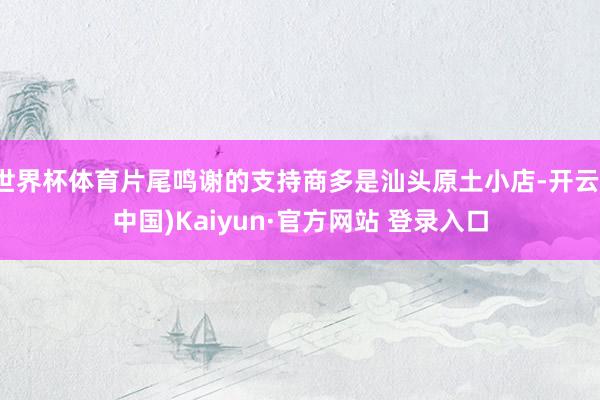 世界杯体育片尾鸣谢的支持商多是汕头原土小店-开云(中国)Kaiyun·官方网站 登录入口
