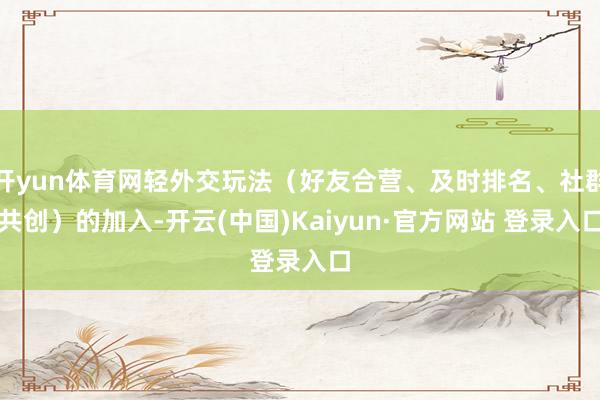 开yun体育网轻外交玩法（好友合营、及时排名、社群共创）的加入-开云(中国)Kaiyun·官方网站 登录入口