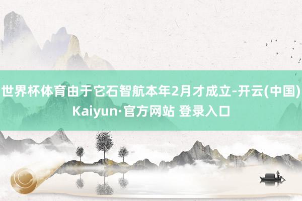 世界杯体育由于它石智航本年2月才成立-开云(中国)Kaiyun·官方网站 登录入口