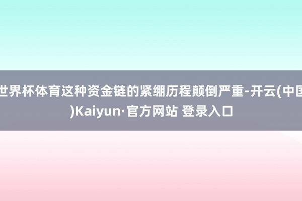 世界杯体育这种资金链的紧绷历程颠倒严重-开云(中国)Kaiyun·官方网站 登录入口