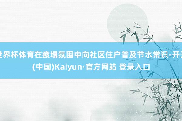 世界杯体育在疲塌氛围中向社区住户普及节水常识-开云(中国)Kaiyun·官方网站 登录入口