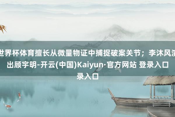世界杯体育擅长从微量物证中捕捉破案关节；李沐风演出顾宇明-开云(中国)Kaiyun·官方网站 登录入口