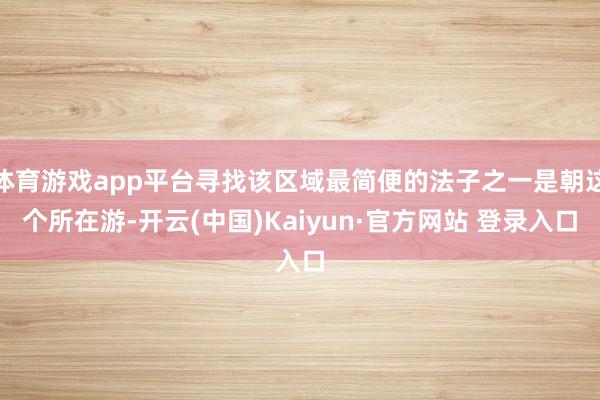 体育游戏app平台寻找该区域最简便的法子之一是朝这个所在游-开云(中国)Kaiyun·官方网站 登录入口