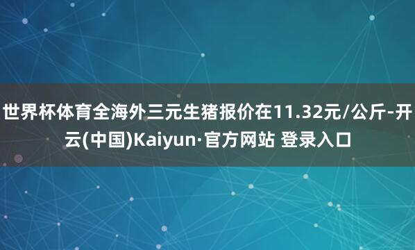 世界杯体育全海外三元生猪报价在11.32元/公斤-开云(中国)Kaiyun·官方网站 登录入口