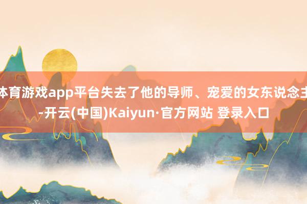 体育游戏app平台失去了他的导师、宠爱的女东说念主-开云(中国)Kaiyun·官方网站 登录入口