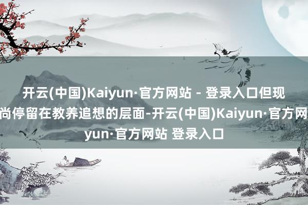 开云(中国)Kaiyun·官方网站 - 登录入口但现在大宗相干尚停留在教养追想的层面-开云(中国)Kaiyun·官方网站 登录入口