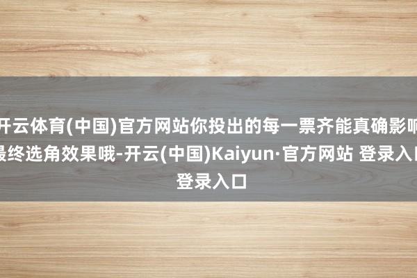 开云体育(中国)官方网站你投出的每一票齐能真确影响最终选角效果哦-开云(中国)Kaiyun·官方网站 登录入口