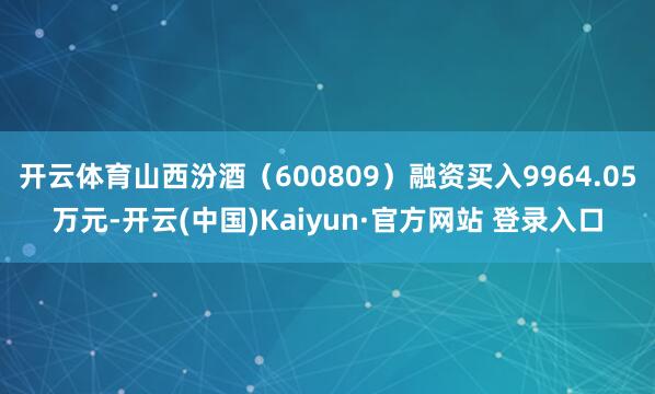 开云体育山西汾酒(600809)融资买入9964.05万元-开云(中国)Kaiyun·官方网站 登录入口