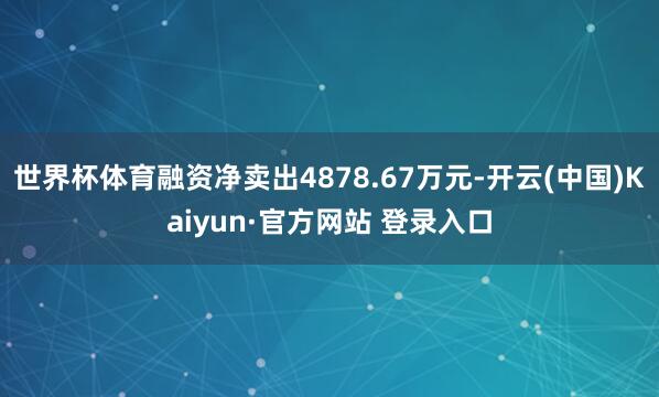 世界杯体育融资净卖出4878.67万元-开云(中国)Kaiyun·官方网站 登录入口