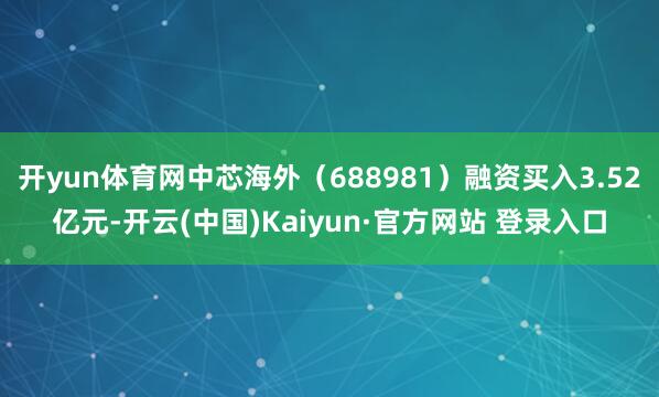 开yun体育网中芯海外(688981)融资买入3.52亿元-开云(中国)Kaiyun·官方网站 登录入口