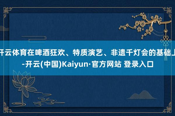 开云体育在啤酒狂欢、特质演艺、非遗千灯会的基础上-开云(中国)Kaiyun·官方网站 登录入口