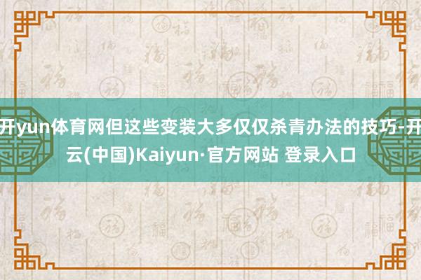 开yun体育网但这些变装大多仅仅杀青办法的技巧-开云(中国)Kaiyun·官方网站 登录入口