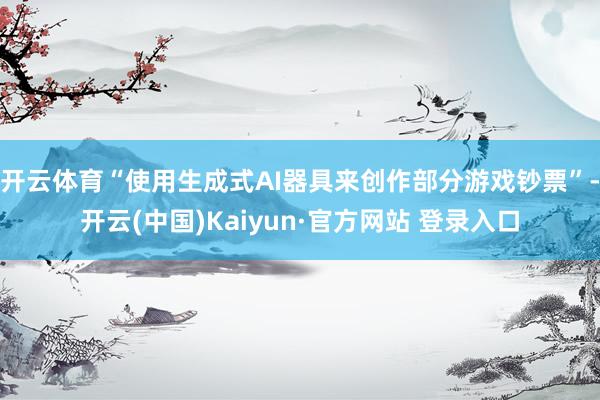开云体育“使用生成式AI器具来创作部分游戏钞票”-开云(中国)Kaiyun·官方网站 登录入口