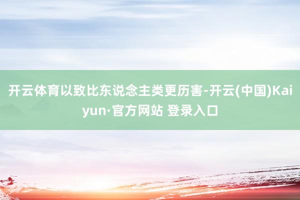 开云体育以致比东说念主类更历害-开云(中国)Kaiyun·官方网站 登录入口