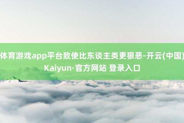 体育游戏app平台致使比东谈主类更狠恶-开云(中国)Kaiyun·官方网站 登录入口
