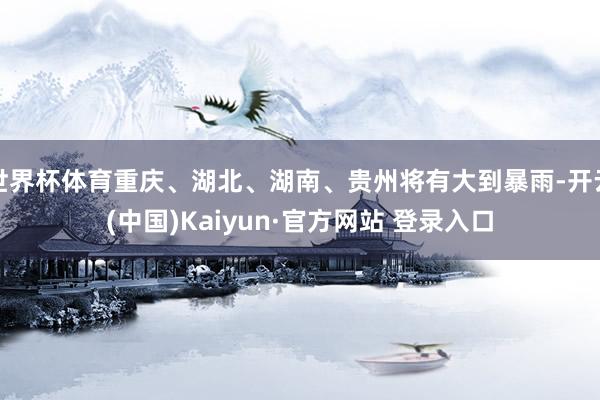 世界杯体育重庆、湖北、湖南、贵州将有大到暴雨-开云(中国)Kaiyun·官方网站 登录入口
