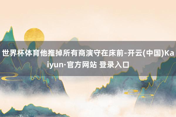 世界杯体育他推掉所有商演守在床前-开云(中国)Kaiyun·官方网站 登录入口