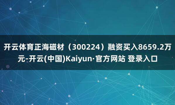 开云体育正海磁材(300224)融资买入8659.2万元-开云(中国)Kaiyun·官方网站 登录入口
