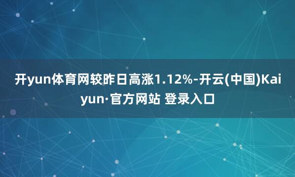 开yun体育网较昨日高涨1.12%-开云(中国)Kaiyun·官方网站 登录入口