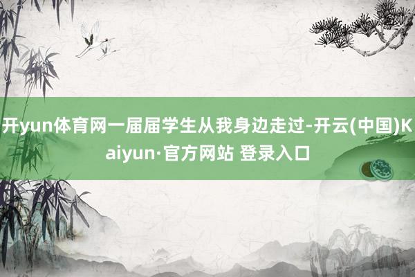 开yun体育网一届届学生从我身边走过-开云(中国)Kaiyun·官方网站 登录入口