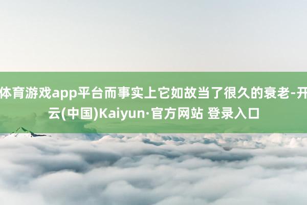 体育游戏app平台而事实上它如故当了很久的衰老-开云(中国)Kaiyun·官方网站 登录入口