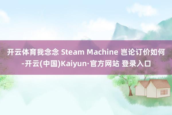开云体育我念念 Steam Machine 岂论订价如何-开云(中国)Kaiyun·官方网站 登录入口
