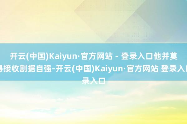 开云(中国)Kaiyun·官方网站 - 登录入口他并莫得接收割据自强-开云(中国)Kaiyun·官方网站 登录入口