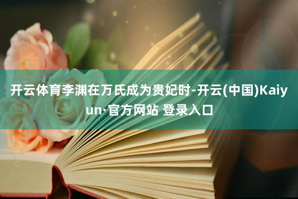 开云体育李渊在万氏成为贵妃时-开云(中国)Kaiyun·官方网站 登录入口
