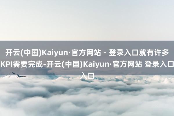 开云(中国)Kaiyun·官方网站 - 登录入口就有许多KPI需要完成-开云(中国)Kaiyun·官方网站 登录入口