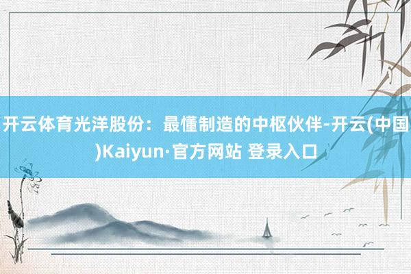 开云体育 光洋股份:最懂制造的中枢伙伴-开云(中国)Kaiyun·官方网站 登录入口