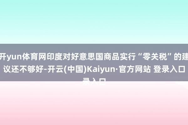 开yun体育网印度对好意思国商品实行“零关税”的建议还不够好-开云(中国)Kaiyun·官方网站 登录入口