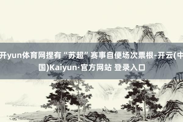 开yun体育网捏有“苏超”赛事自便场次票根-开云(中国)Kaiyun·官方网站 登录入口