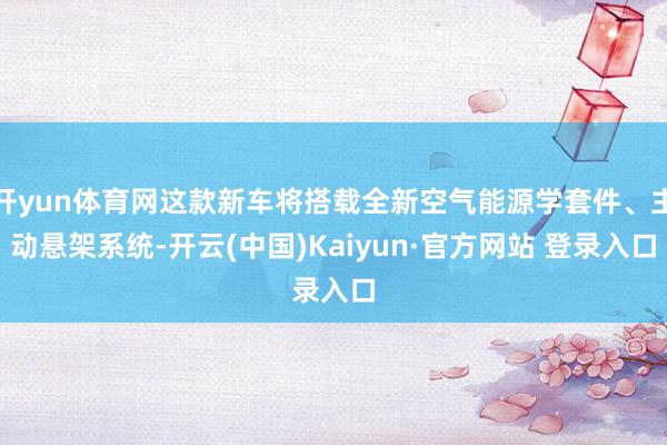 开yun体育网这款新车将搭载全新空气能源学套件、主动悬架系统-开云(中国)Kaiyun·官方网站 登录入口