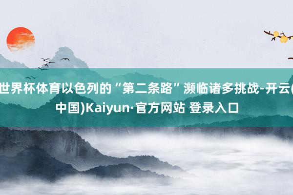 世界杯体育以色列的“第二条路”濒临诸多挑战-开云(中国)Kaiyun·官方网站 登录入口