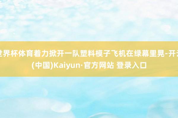 世界杯体育着力掀开一队塑料模子飞机在绿幕里晃-开云(中国)Kaiyun·官方网站 登录入口