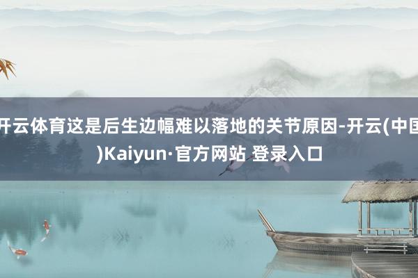 开云体育这是后生边幅难以落地的关节原因-开云(中国)Kaiyun·官方网站 登录入口