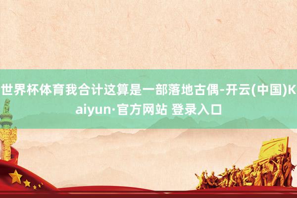 世界杯体育我合计这算是一部落地古偶-开云(中国)Kaiyun·官方网站 登录入口