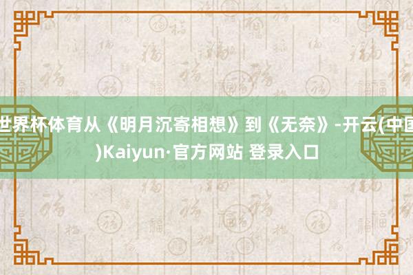 世界杯体育从《明月沉寄相想》到《无奈》-开云(中国)Kaiyun·官方网站 登录入口