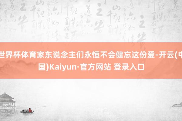 世界杯体育家东说念主们永恒不会健忘这份爱-开云(中国)Kaiyun·官方网站 登录入口