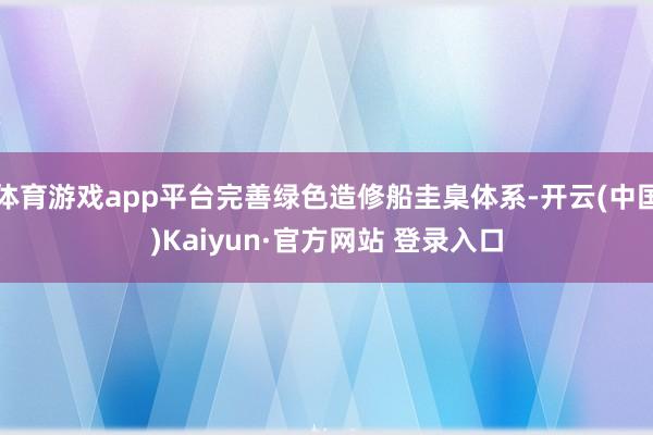体育游戏app平台完善绿色造修船圭臬体系-开云(中国)Kaiyun·官方网站 登录入口