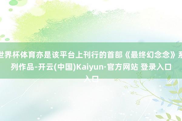 世界杯体育亦是该平台上刊行的首部《最终幻念念》系列作品-开云(中国)Kaiyun·官方网站 登录入口